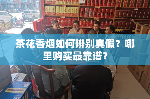茶花香烟如何辨别真假？哪里购买最靠谱？
